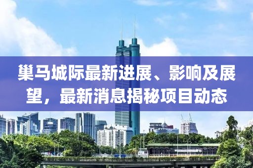 巢馬城際最新進(jìn)展、影響及展望，最新消息揭秘項(xiàng)目動態(tài)