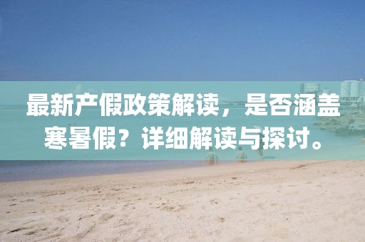 最新產(chǎn)假政策解讀，是否涵蓋寒暑假？詳細解讀與探討。