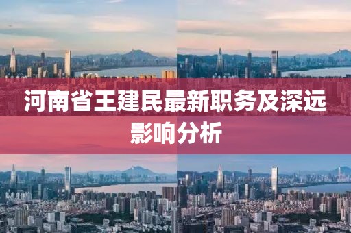 河南省王建民最新職務(wù)及深遠(yuǎn)影響分析