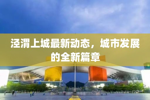 涇渭上城最新動態(tài)，城市發(fā)展的全新篇章