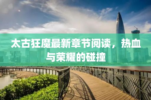 太古狂魔最新章節(jié)閱讀，熱血與榮耀的碰撞