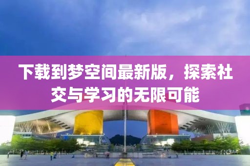 下載到夢空間最新版，探索社交與學習的無限可能
