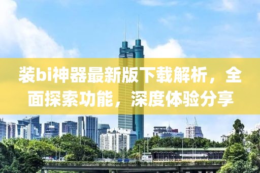 裝bi神器最新版下載解析，全面探索功能，深度體驗分享