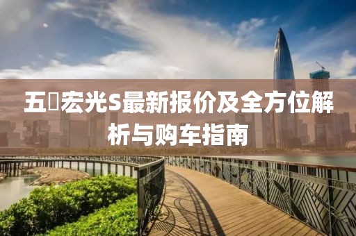 五夋宏光S最新報(bào)價(jià)及全方位解析與購(gòu)車指南