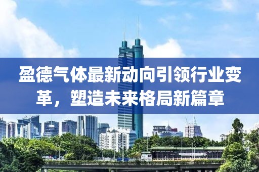 盈德氣體最新動(dòng)向引領(lǐng)行業(yè)變革，塑造未來格局新篇章