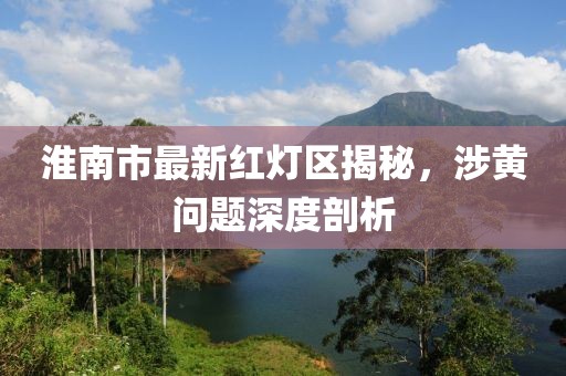 淮南市最新紅燈區(qū)揭秘，涉黃問(wèn)題深度剖析