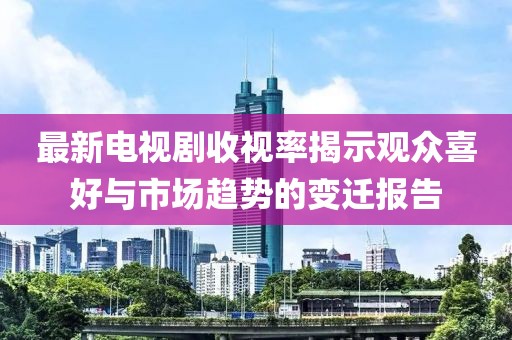 最新電視劇收視率揭示觀眾喜好與市場趨勢的變遷報告