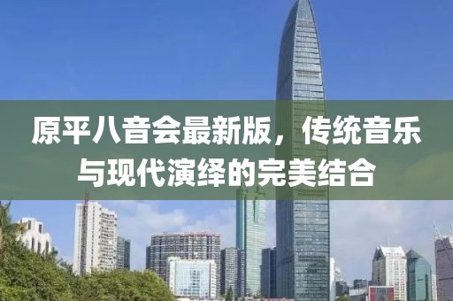 原平八音會(huì)最新版，傳統(tǒng)音樂與現(xiàn)代演繹的完美結(jié)合