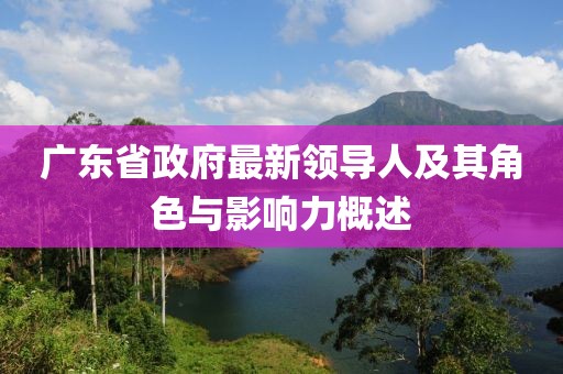 廣東省政府最新領(lǐng)導(dǎo)人及其角色與影響力概述