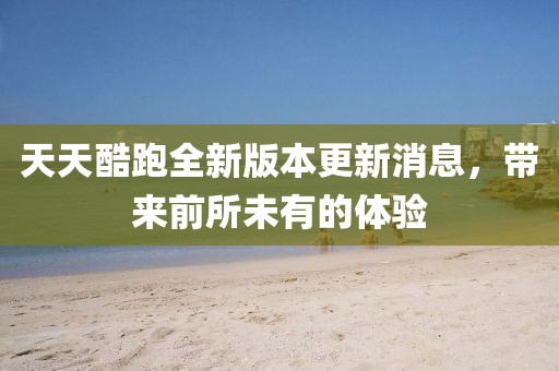 天天酷跑全新版本更新消息，帶來前所未有的體驗(yàn)