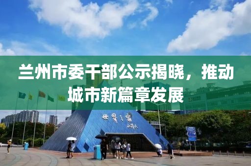 蘭州市委干部公示揭曉，推動城市新篇章發(fā)展