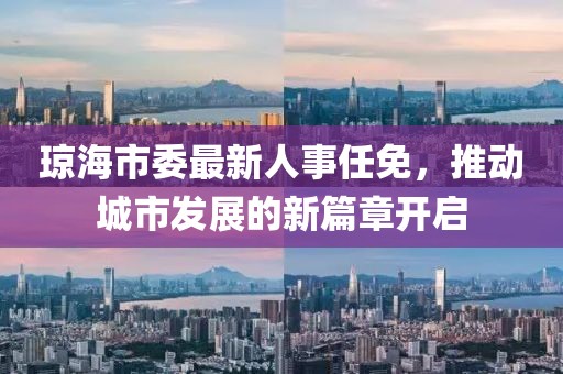 瓊海市委最新人事任免，推動(dòng)城市發(fā)展的新篇章開啟