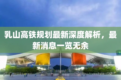乳山高鐵規(guī)劃最新深度解析，最新消息一覽無(wú)余
