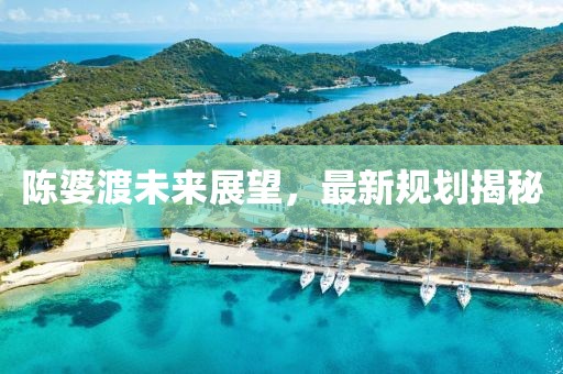陳婆渡未來(lái)展望，最新規(guī)劃揭秘