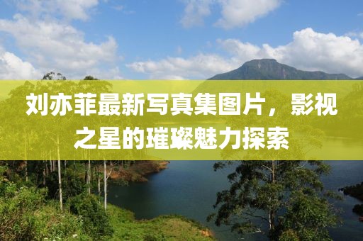 劉亦菲最新寫真集圖片，影視之星的璀璨魅力探索