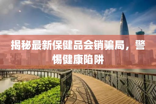 揭秘最新保健品會(huì)銷騙局，警惕健康陷阱
