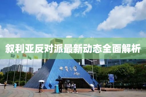 敘利亞反對(duì)派最新動(dòng)態(tài)全面解析