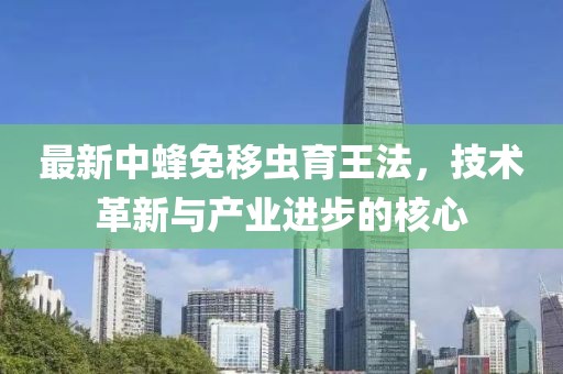 最新中蜂免移蟲(chóng)育王法，技術(shù)革新與產(chǎn)業(yè)進(jìn)步的核心
