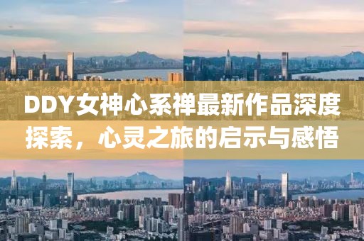 DDY女神心系禪最新作品深度探索，心靈之旅的啟示與感悟