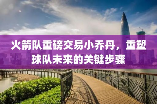 火箭隊(duì)重磅交易小喬丹，重塑球隊(duì)未來的關(guān)鍵步驟