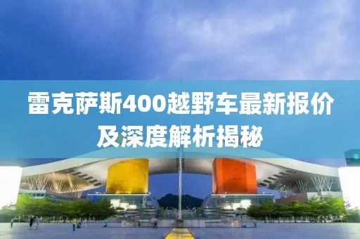 雷克薩斯400越野車(chē)最新報(bào)價(jià)及深度解析揭秘