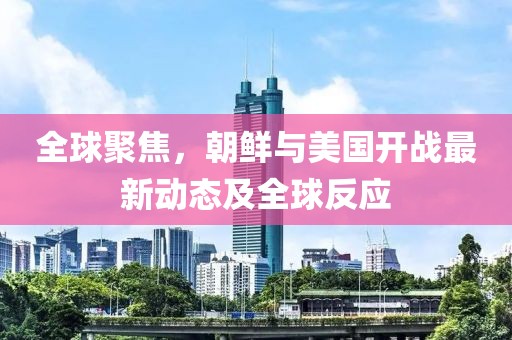 全球聚焦，朝鮮與美國(guó)開戰(zhàn)最新動(dòng)態(tài)及全球反應(yīng)