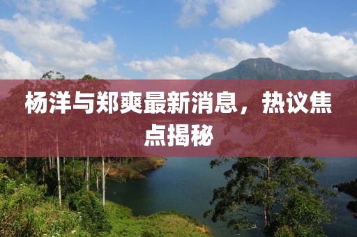 楊洋與鄭爽最新消息，熱議焦點(diǎn)揭秘