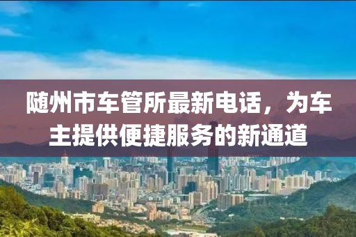 隨州市車管所最新電話，為車主提供便捷服務(wù)的新通道