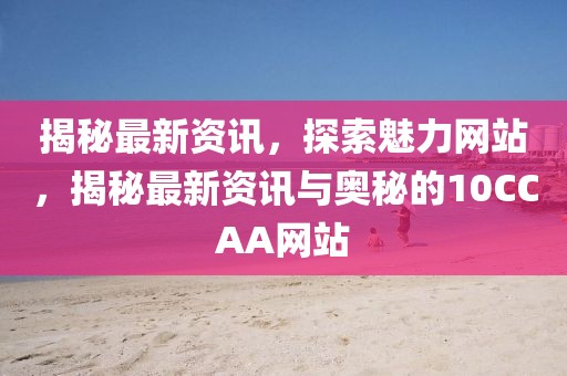揭秘最新資訊，探索魅力網(wǎng)站，揭秘最新資訊與奧秘的10CCAA網(wǎng)站