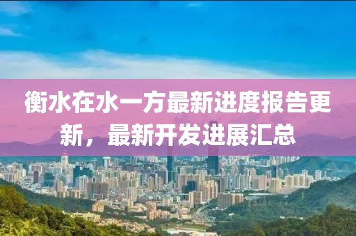 衡水在水一方最新進度報告更新，最新開發(fā)進展匯總