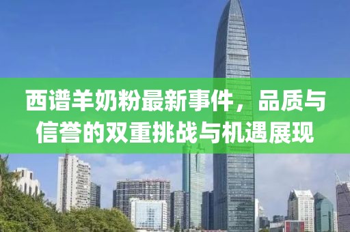 西譜羊奶粉最新事件，品質(zhì)與信譽的雙重挑戰(zhàn)與機遇展現(xiàn)