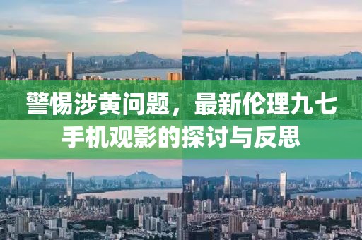 警惕涉黃問題，最新倫理九七手機(jī)觀影的探討與反思
