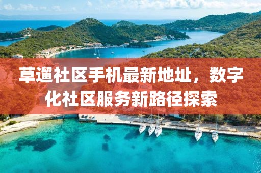 草遛社區(qū)手機(jī)最新地址，數(shù)字化社區(qū)服務(wù)新路徑探索