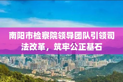 南陽(yáng)市檢察院領(lǐng)導(dǎo)團(tuán)隊(duì)引領(lǐng)司法改革，筑牢公正基石