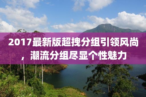 2017最新版超拽分組引領(lǐng)風(fēng)尚，潮流分組盡顯個(gè)性魅力