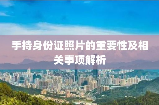 手持身份證照片的重要性及相關(guān)事項解析