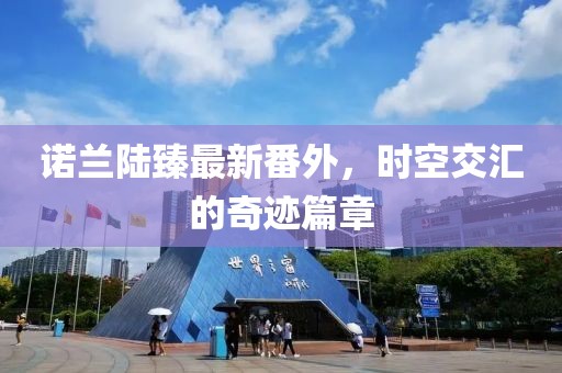 諾蘭陸臻最新番外，時空交匯的奇跡篇章