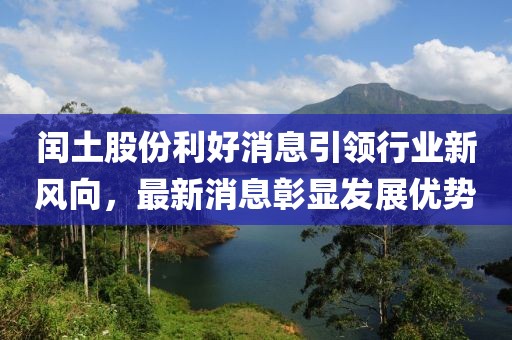 閏土股份利好消息引領(lǐng)行業(yè)新風(fēng)向，最新消息彰顯發(fā)展優(yōu)勢