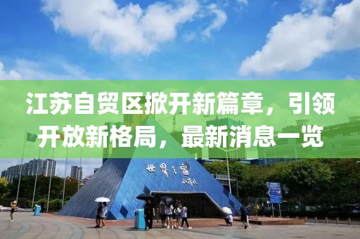 江蘇自貿(mào)區(qū)掀開新篇章，引領(lǐng)開放新格局，最新消息一覽