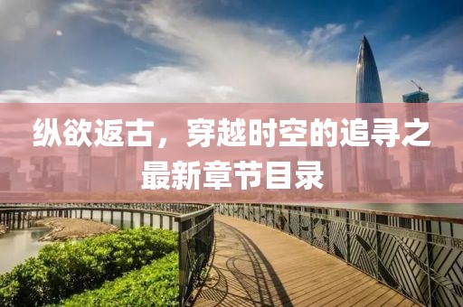 縱欲返古，穿越時空的追尋之最新章節(jié)目錄