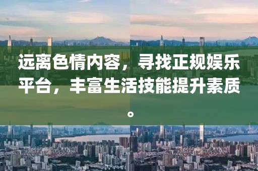 遠(yuǎn)離色情內(nèi)容，尋找正規(guī)娛樂平臺(tái)，豐富生活技能提升素質(zhì)。