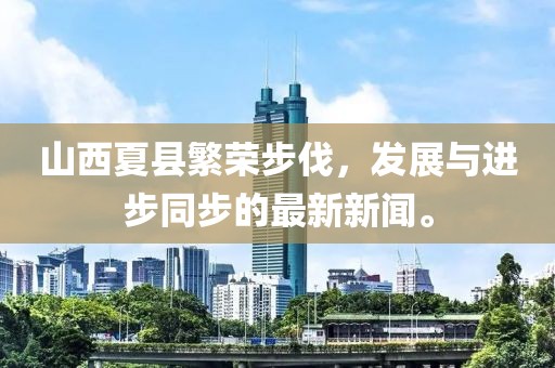 山西夏縣繁榮步伐，發(fā)展與進步同步的最新新聞。