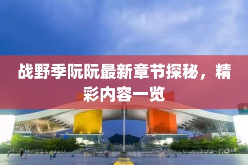 戰(zhàn)野季阮阮最新章節(jié)探秘，精彩內(nèi)容一覽