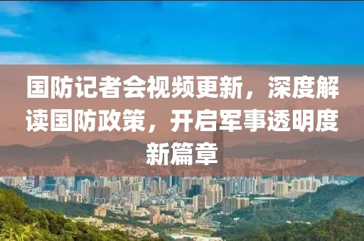 國防記者會視頻更新，深度解讀國防政策，開啟軍事透明度新篇章