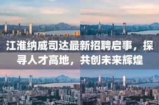 江淮納威司達(dá)最新招聘啟事，探尋人才高地，共創(chuàng)未來(lái)輝煌