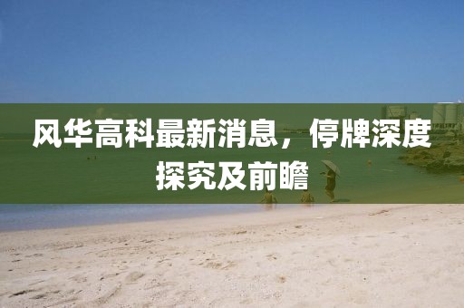 風(fēng)華高科最新消息，停牌深度探究及前瞻