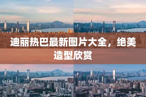 迪麗熱巴最新圖片大全，絕美造型欣賞