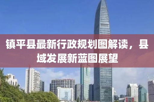 鎮(zhèn)平縣最新行政規(guī)劃圖解讀，縣域發(fā)展新藍圖展望