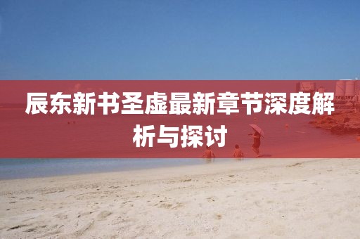 辰東新書(shū)圣虛最新章節(jié)深度解析與探討