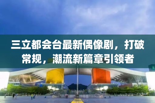 三立都會臺最新偶像劇，打破常規(guī)，潮流新篇章引領(lǐng)者